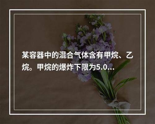 某容器中的混合气体含有甲烷、乙烷。甲烷的爆炸下限为5.0%，