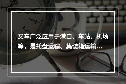 又车广泛应用于港口、车站、机场等，是托盘运输、集装箱运输必不