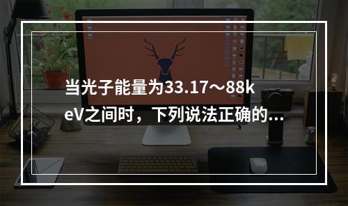 当光子能量为33.17～88keV之间时，下列说法正确的是（