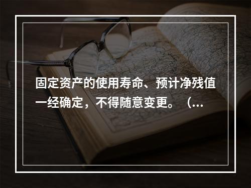 固定资产的使用寿命、预计净残值一经确定，不得随意变更。（　　