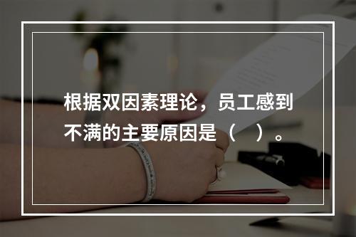 根据双因素理论，员工感到不满的主要原因是（　）。