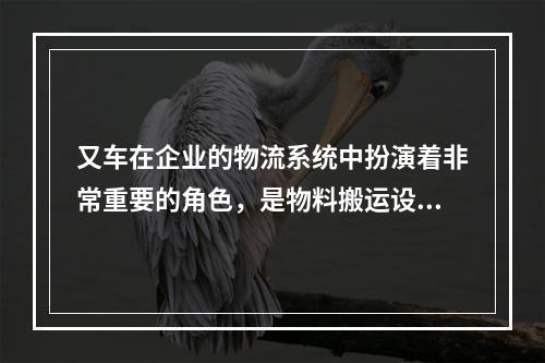 又车在企业的物流系统中扮演着非常重要的角色，是物料搬运设备中