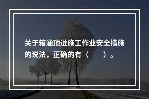 关于箱涵顶进施工作业安全措施的说法，正确的有（  ）。