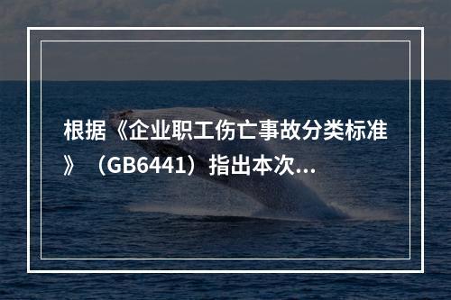 根据《企业职工伤亡事故分类标准》（GB6441）指出本次事故