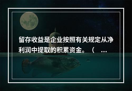 留存收益是企业按照有关规定从净利润中提取的积累资金。（　　）