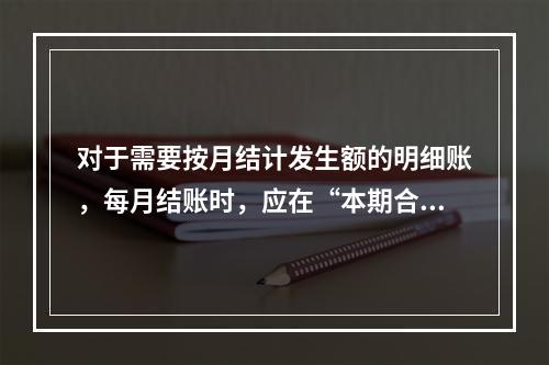 对于需要按月结计发生额的明细账，每月结账时，应在“本期合计”