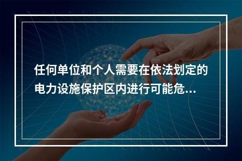 任何单位和个人需要在依法划定的电力设施保护区内进行可能危及电