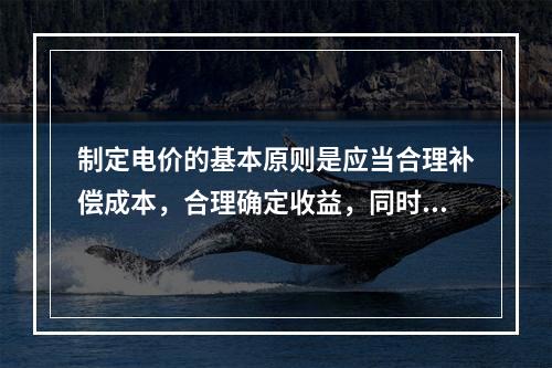 制定电价的基本原则是应当合理补偿成本，合理确定收益，同时还