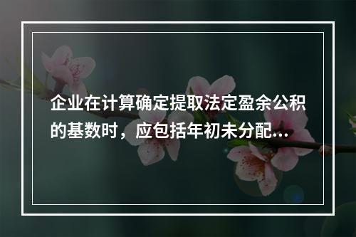 企业在计算确定提取法定盈余公积的基数时，应包括年初未分配利润