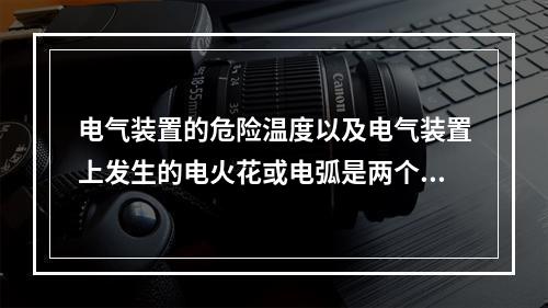 电气装置的危险温度以及电气装置上发生的电火花或电弧是两个重要