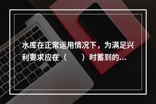 水库在正常运用情况下，为满足兴利要求应在（　　）时蓄到的高