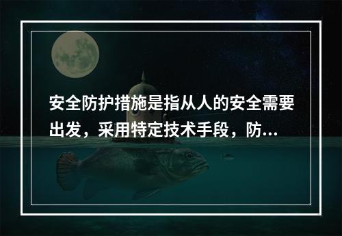 安全防护措施是指从人的安全需要出发，采用特定技术手段，防止仅