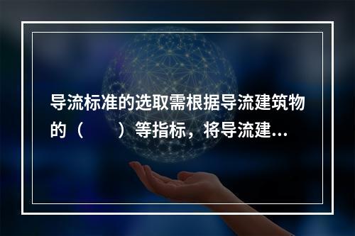 导流标准的选取需根据导流建筑物的（　　）等指标，将导流建筑