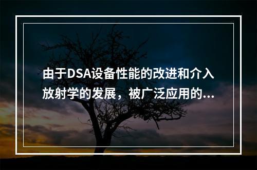 由于DSA设备性能的改进和介入放射学的发展，被广泛应用的介入