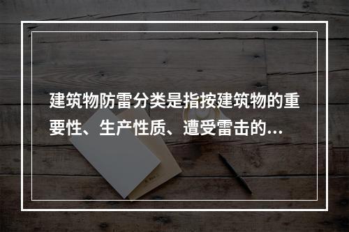 建筑物防雷分类是指按建筑物的重要性、生产性质、遭受雷击的可能