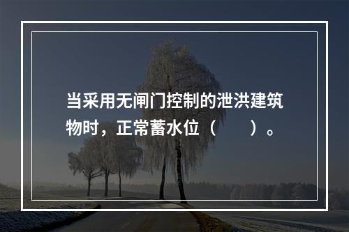 当采用无闸门控制的泄洪建筑物时，正常蓄水位（　　）。