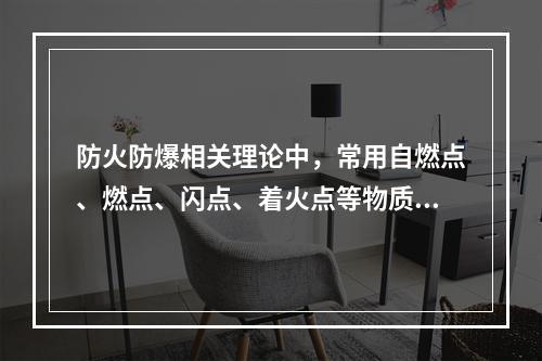 防火防爆相关理论中，常用自燃点、燃点、闪点、着火点等物质特性