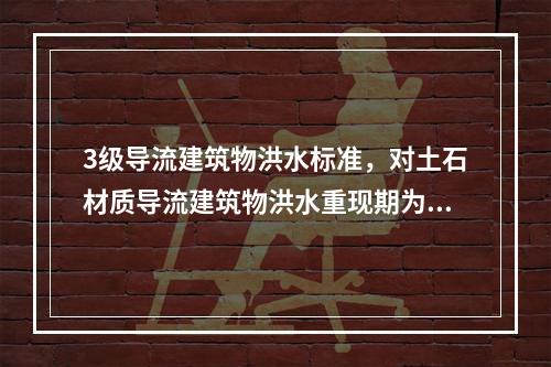 3级导流建筑物洪水标准，对土石材质导流建筑物洪水重现期为（