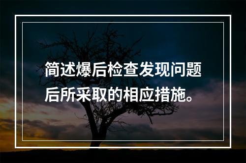 简述爆后检查发现问题后所采取的相应措施。