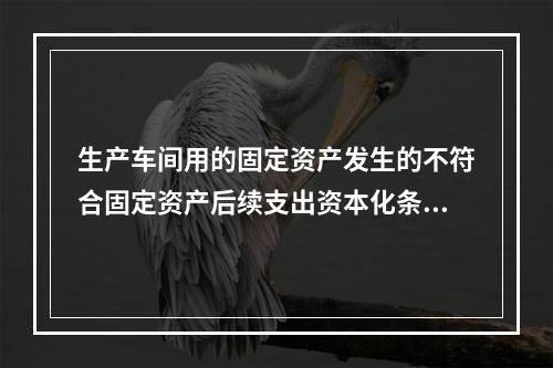 生产车间用的固定资产发生的不符合固定资产后续支出资本化条件的