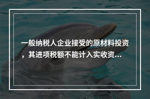 一般纳税人企业接受的原材料投资，其进项税额不能计入实收资本。