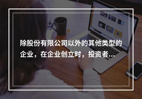 除股份有限公司以外的其他类型的企业，在企业创立时，投资者认缴