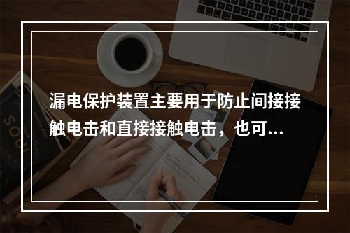 漏电保护装置主要用于防止间接接触电击和直接接触电击，也可用于