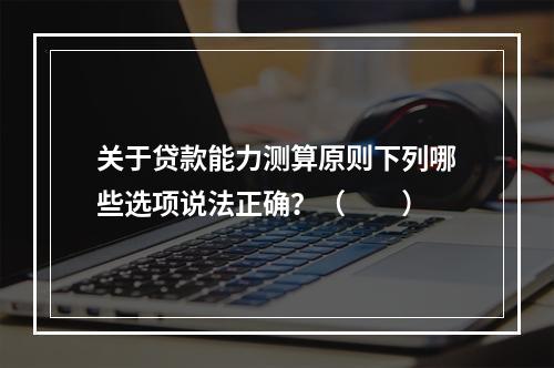 关于贷款能力测算原则下列哪些选项说法正确？（　　）