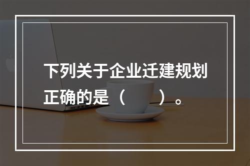 下列关于企业迁建规划正确的是（　　）。