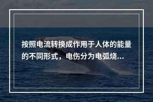 按照电流转换成作用于人体的能量的不同形式，电伤分为电弧烧伤、