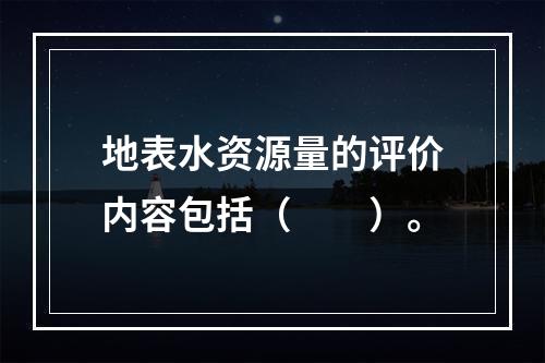 地表水资源量的评价内容包括（　　）。