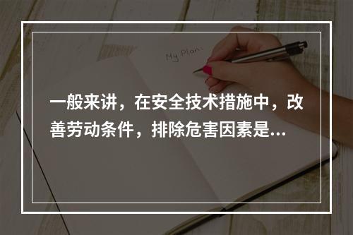 一般来讲，在安全技术措施中，改善劳动条件，排除危害因素是根本