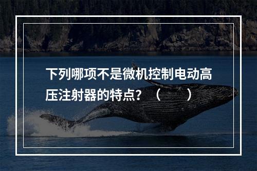 下列哪项不是微机控制电动高压注射器的特点？（　　）