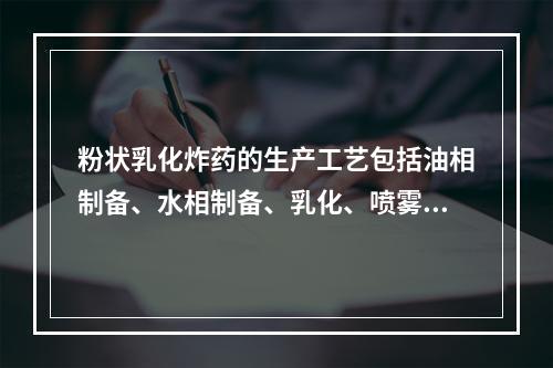 粉状乳化炸药的生产工艺包括油相制备、水相制备、乳化、喷雾制粉