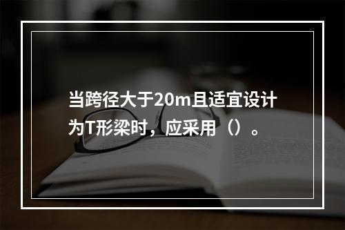 当跨径大于20m且适宜设计为T形梁时，应采用（）。