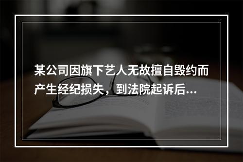 某公司因旗下艺人无故擅自毁约而产生经纪损失，到法院起诉后却未