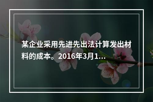 某企业采用先进先出法计算发出材料的成本。2016年3月1日结