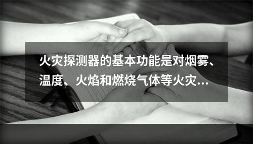 火灾探测器的基本功能是对烟雾、温度、火焰和燃烧气体等火灾参量