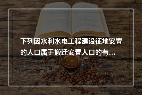 下列因水利水电工程建设征地安置的人口属于搬迁安置人口的有（