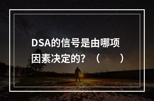 DSA的信号是由哪项因素决定的？（　　）