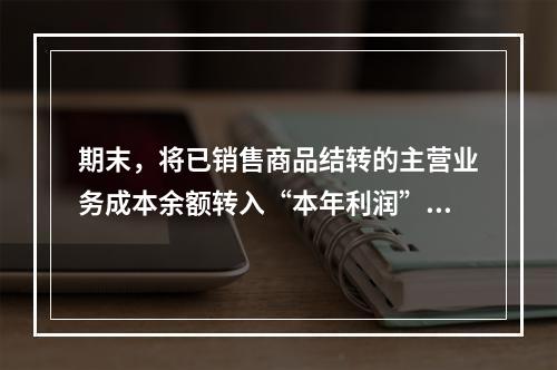 期末，将已销售商品结转的主营业务成本余额转入“本年利润”科目