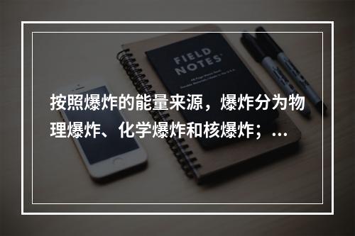 按照爆炸的能量来源，爆炸分为物理爆炸、化学爆炸和核爆炸；按照