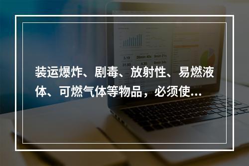 装运爆炸、剧毒、放射性、易燃液体、可燃气体等物品，必须使用符