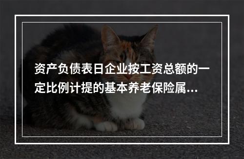 资产负债表日企业按工资总额的一定比例计提的基本养老保险属于设