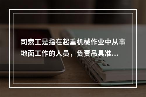 司索工是指在起重机械作业中从事地面工作的人员，负责吊具准备、