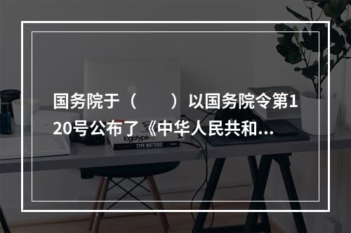 国务院于（　　）以国务院令第120号公布了《中华人民共和国