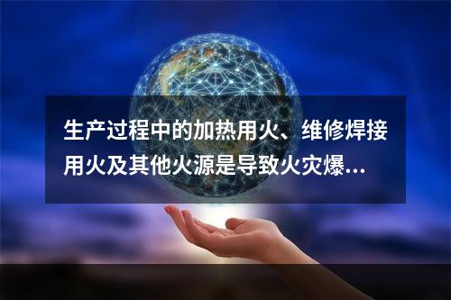 生产过程中的加热用火、维修焊接用火及其他火源是导致火灾爆炸最