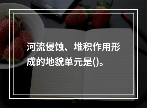 河流侵蚀、堆积作用形成的地貌单元是()。