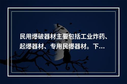 民用爆破器材主要包括工业炸药、起爆器材、专用民爆器材。下列属