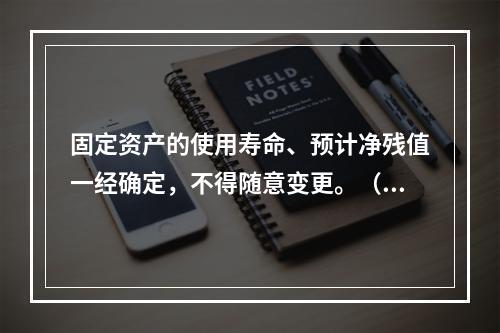 固定资产的使用寿命、预计净残值一经确定，不得随意变更。（　　